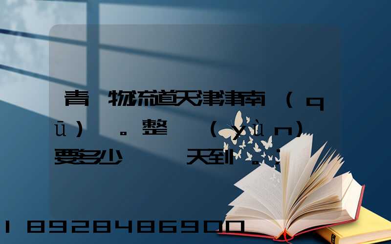 青島物流道天津津南區(qū)。整車運(yùn)輸要多少錢,幾天到貨。
